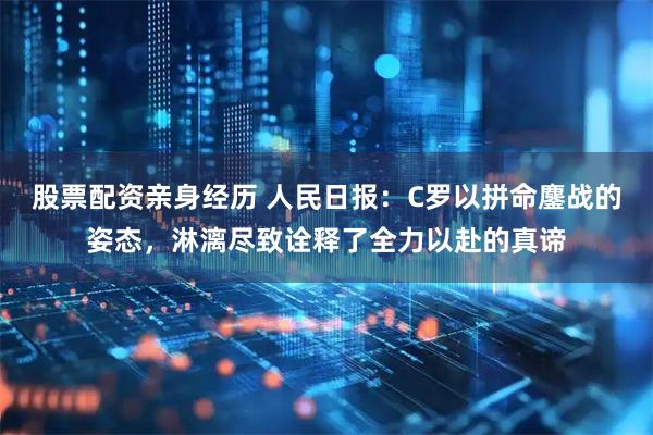 股票配资亲身经历 人民日报：C罗以拼命鏖战的姿态，淋漓尽致诠释了全力以赴的真谛