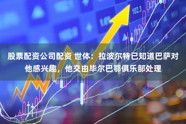 股票配资公司配资 世体：拉波尔特已知道巴萨对他感兴趣，他交由毕尔巴鄂俱乐部处理