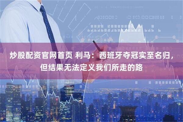 炒股配资官网首页 利马：西班牙夺冠实至名归，但结果无法定义我们所走的路