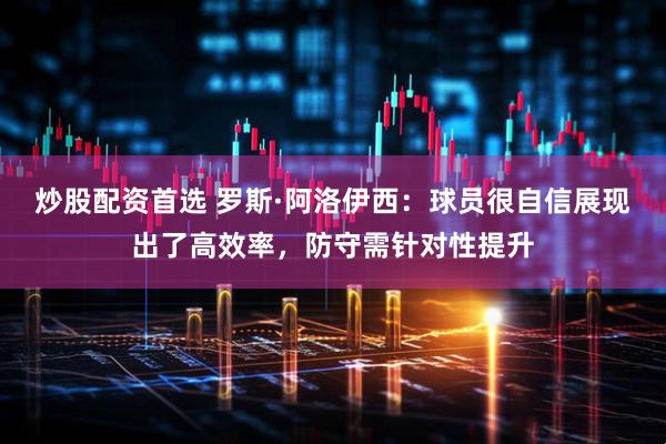 炒股配资首选 罗斯·阿洛伊西:球员很自信展现出了高效率,防守需针对性提升