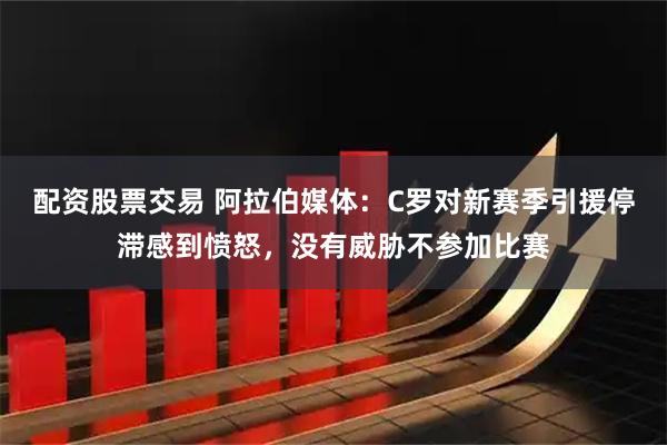 配资股票交易 阿拉伯媒体:C罗对新赛季引援停滞感到愤怒,没有威胁不参加比赛