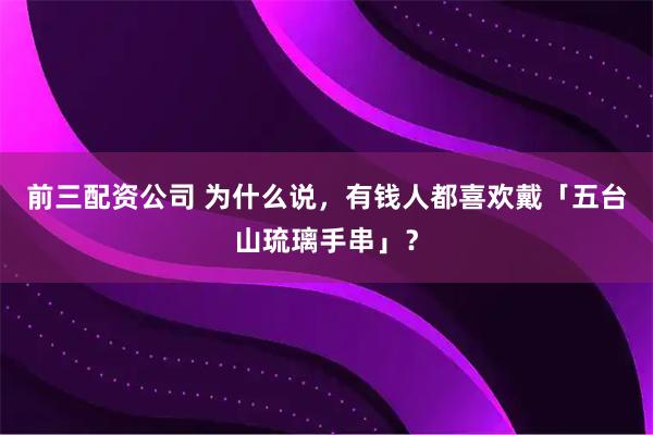 前三配资公司 为什么说，有钱人都喜欢戴「五台山琉璃手串」？