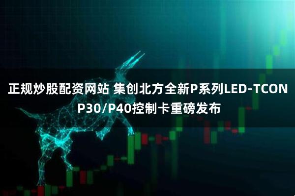 正规炒股配资网站 集创北方全新P系列LED-TCON P30/P40控制卡重磅发布