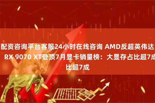 配资咨询平台客服24小时在线咨询 AMD反超英伟达！RX 9070 XT登顶7月显卡销量榜：大显存占比超7成