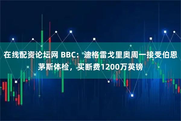在线配资论坛网 BBC：迪格雷戈里奥周一接受伯恩茅斯体检，买断费1200万英镑