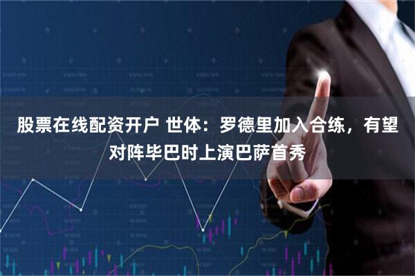 股票在线配资开户 世体：罗德里加入合练，有望对阵毕巴时上演巴萨首秀